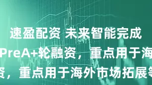 速盈配资 未来智能完成数千万元PreA+轮融资，重点用于海外市场拓展等