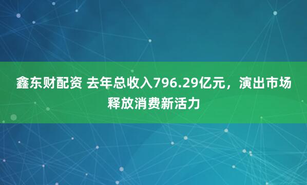 鑫东财配资 去年总收入796.29亿元，演出市场释放消费新活力