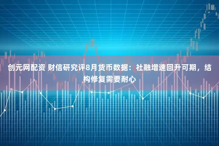 创元网配资 财信研究评8月货币数据：社融增速回升可期，结构修复需要耐心
