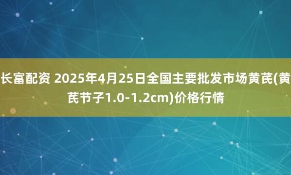 长富配资 2025年4月25日全国主要批发市场黄芪(黄芪节子1.0-1.2cm)价格行情