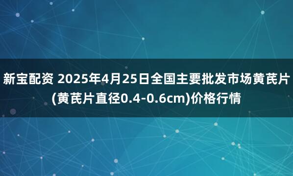 新宝配资 2025年4月25日全国主要批发市场黄芪片(黄芪片直径0.4-0.6cm)价格行情