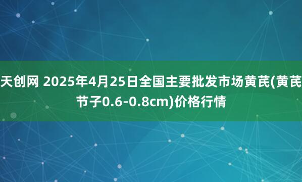 天创网 2025年4月25日全国主要批发市场黄芪(黄芪节子0.6-0.8cm)价格行情