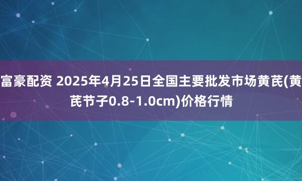 富豪配资 2025年4月25日全国主要批发市场黄芪(黄芪节子0.8-1.0cm)价格行情