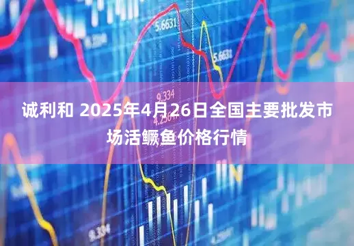 诚利和 2025年4月26日全国主要批发市场活鳜鱼价格行情