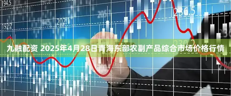 九融配资 2025年4月28日青海东部农副产品综合市场价格行情