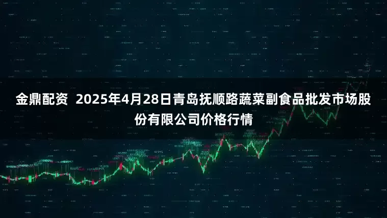 金鼎配资  2025年4月28日青岛抚顺路蔬菜副食品批发市场股份有限公司价格行情