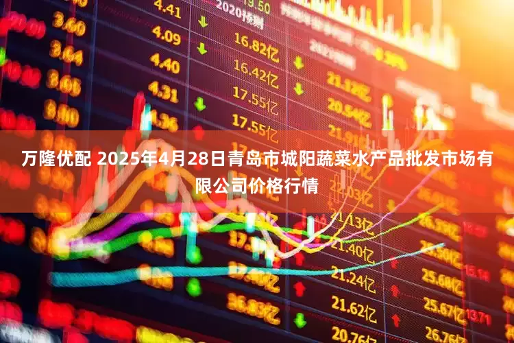 万隆优配 2025年4月28日青岛市城阳蔬菜水产品批发市场有限公司价格行情