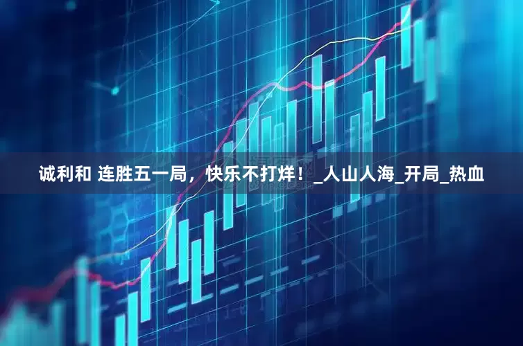 诚利和 连胜五一局，快乐不打烊！_人山人海_开局_热血