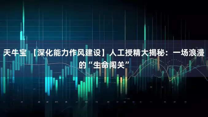 天牛宝 【深化能力作风建设】人工授精大揭秘：一场浪漫的“生命闯关”