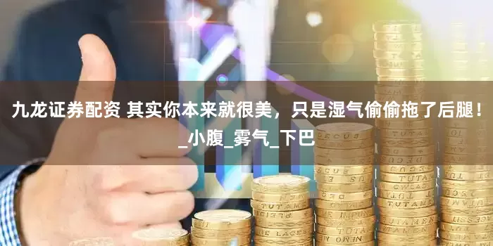 九龙证券配资 其实你本来就很美，只是湿气偷偷拖了后腿！_小腹_雾气_下巴