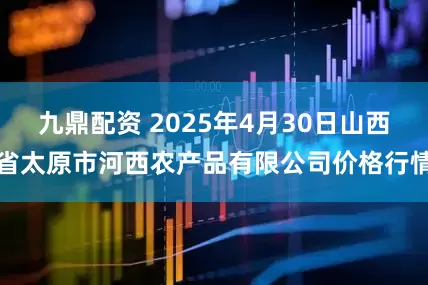 九鼎配资 2025年4月30日山西省太原市河西农产品有限公司价格行情