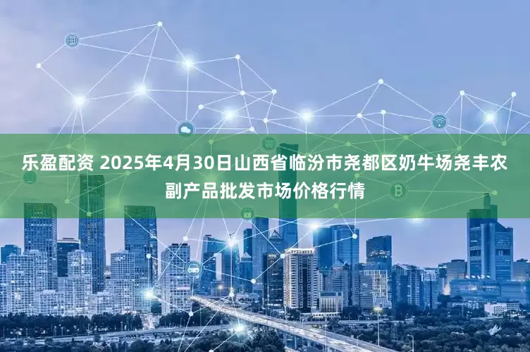 乐盈配资 2025年4月30日山西省临汾市尧都区奶牛场尧丰农副产品批发市场价格行情