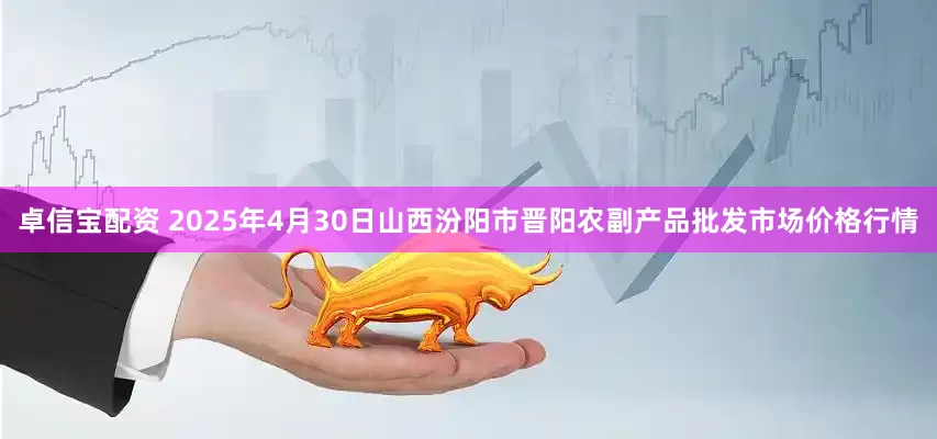 卓信宝配资 2025年4月30日山西汾阳市晋阳农副产品批发市场价格行情