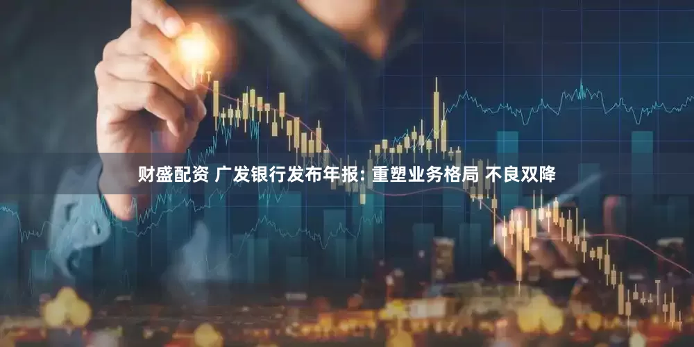 财盛配资 广发银行发布年报: 重塑业务格局 不良双降