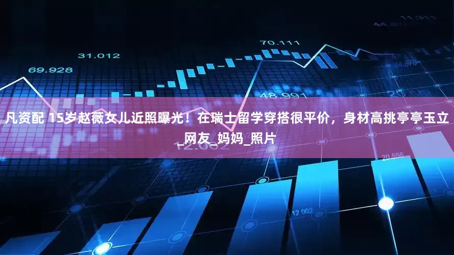 凡资配 15岁赵薇女儿近照曝光！在瑞士留学穿搭很平价，身材高挑亭亭玉立_网友_妈妈_照片