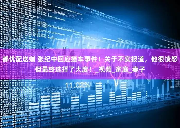 都优配送端 张纪中回应撞车事件！关于不实报道，他很愤怒但最终选择了大度！_视频_家庭_妻子