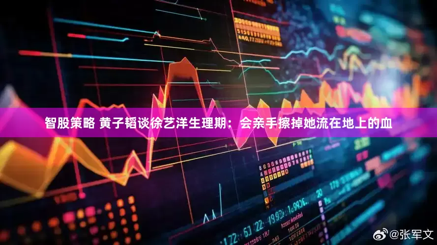 智股策略 黄子韬谈徐艺洋生理期：会亲手擦掉她流在地上的血