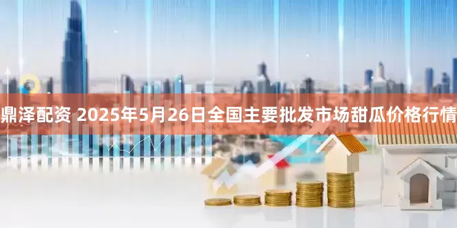 鼎泽配资 2025年5月26日全国主要批发市场甜瓜价格行情
