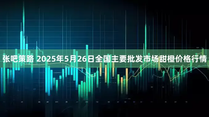 张吧策路 2025年5月26日全国主要批发市场甜橙价格行情