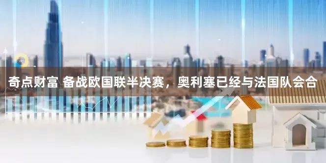 奇点财富 备战欧国联半决赛，奥利塞已经与法国队会合