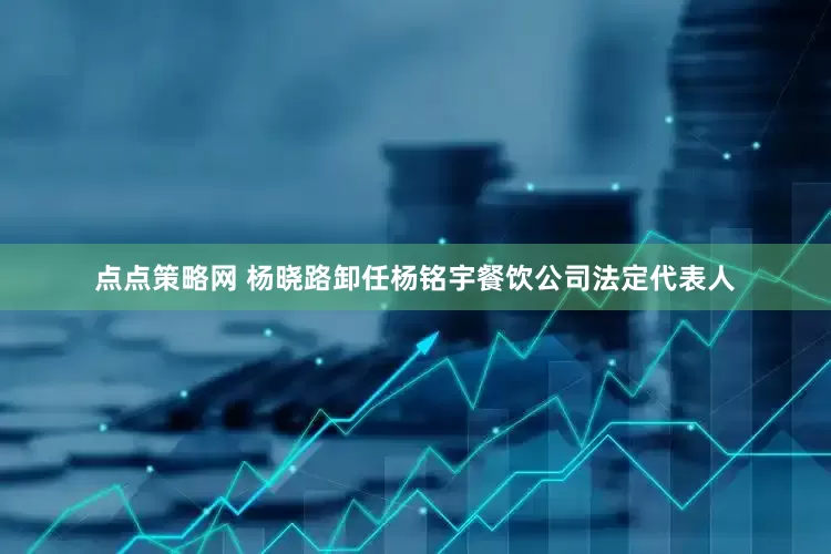 点点策略网 杨晓路卸任杨铭宇餐饮公司法定代表人