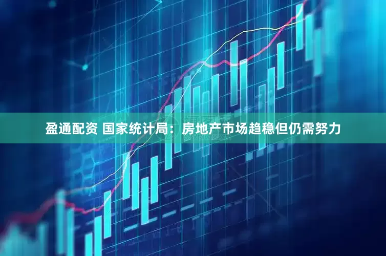 盈通配资 国家统计局：房地产市场趋稳但仍需努力