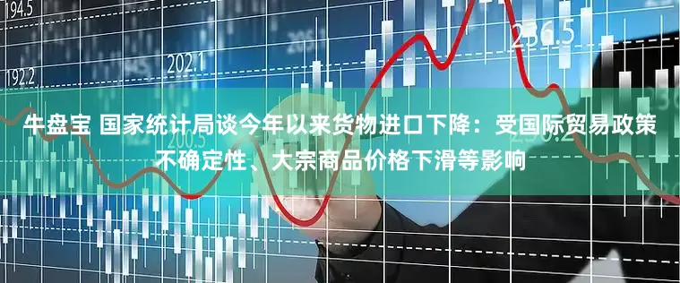 牛盘宝 国家统计局谈今年以来货物进口下降：受国际贸易政策不确定性、大宗商品价格下滑等影响