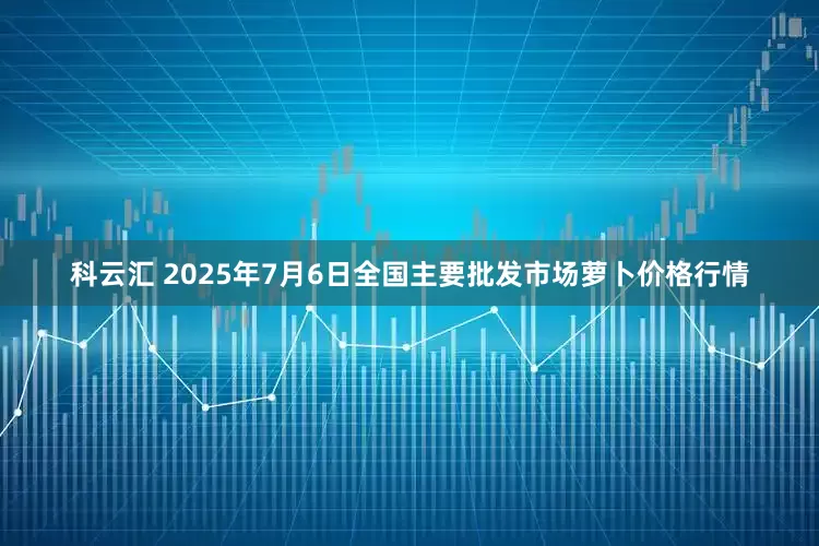 科云汇 2025年7月6日全国主要批发市场萝卜价格行情