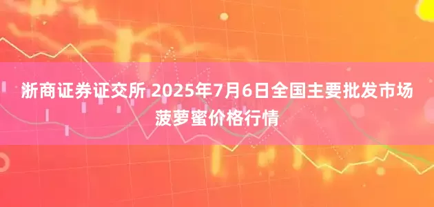 浙商证券证交所 2025年7月6日全国主要批发市场菠萝蜜价格行情