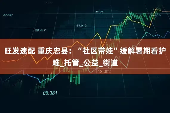 旺发速配 重庆忠县：“社区带娃”缓解暑期看护难_托管_公益_街道