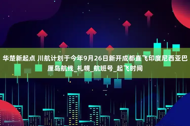 华楚新起点 川航计划于今年9月26日新开成都直飞印度尼西亚巴厘岛航线_札幌_航班号_起飞时间