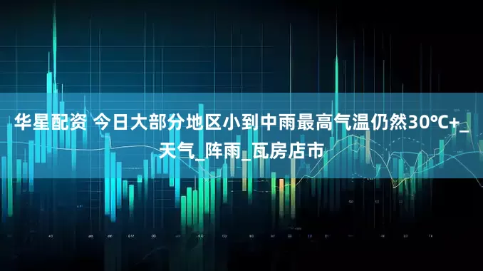 华星配资 今日大部分地区小到中雨最高气温仍然30℃+_天气_阵雨_瓦房店市