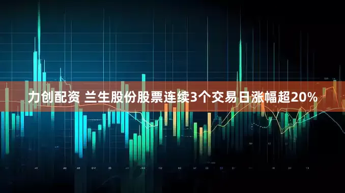 力创配资 兰生股份股票连续3个交易日涨幅超20%