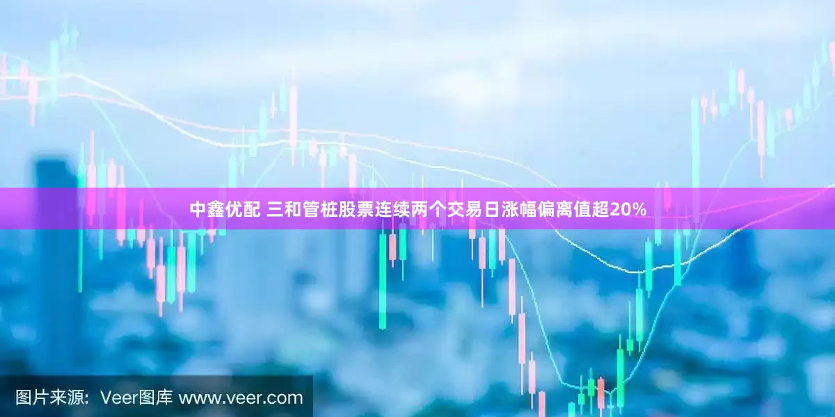 中鑫优配 三和管桩股票连续两个交易日涨幅偏离值超20%