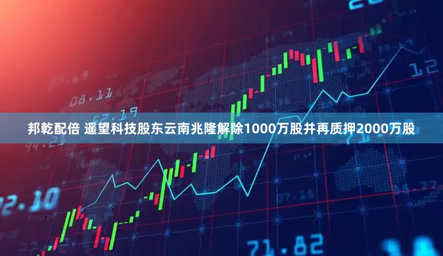 邦乾配倍 遥望科技股东云南兆隆解除1000万股并再质押2000万股