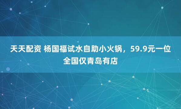 天天配资 杨国福试水自助小火锅，59.9元一位全国仅青岛有店