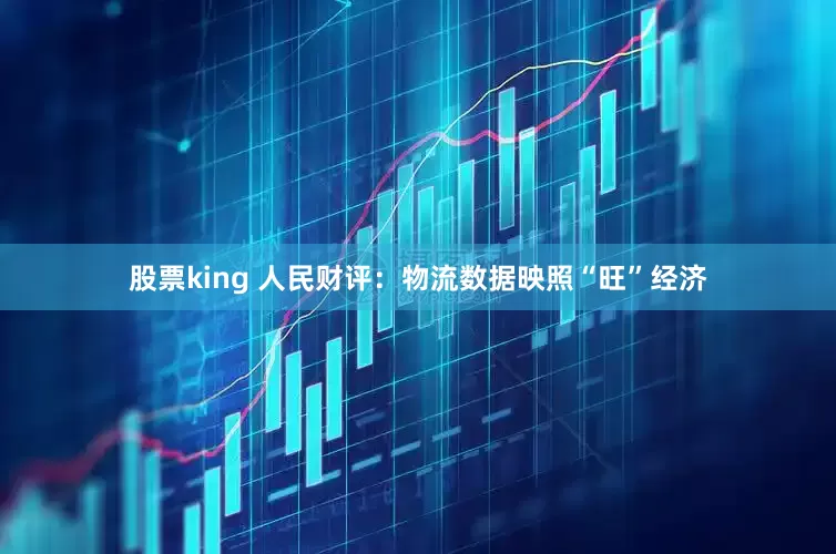 股票king 人民财评：物流数据映照“旺”经济