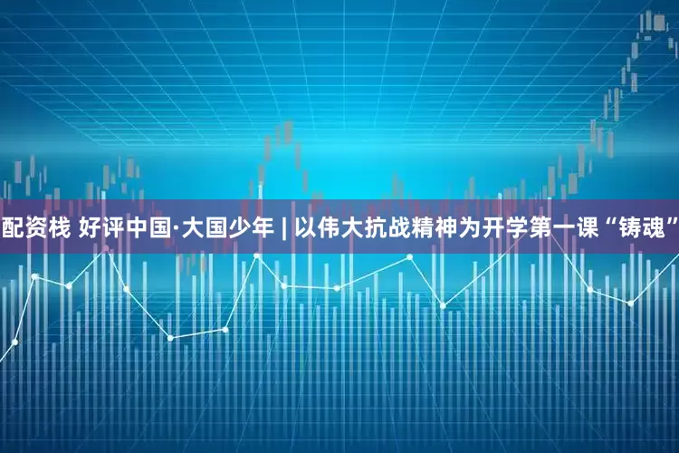 配资栈 好评中国·大国少年 | 以伟大抗战精神为开学第一课“铸魂”