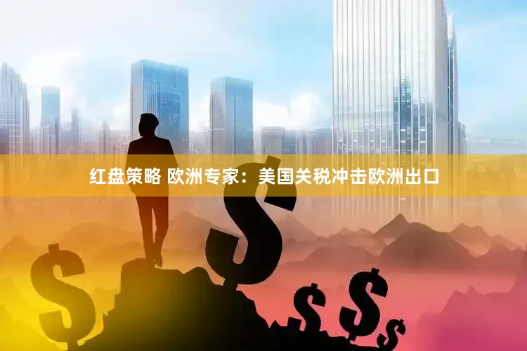 红盘策略 欧洲专家：美国关税冲击欧洲出口