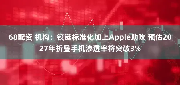 68配资 机构：铰链标准化加上Apple助攻 预估2027年折叠手机渗透率将突破3%