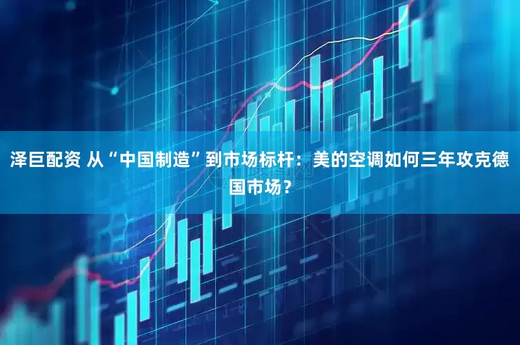泽巨配资 从“中国制造”到市场标杆：美的空调如何三年攻克德国市场？