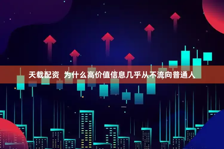 天载配资  为什么高价值信息几乎从不流向普通人
