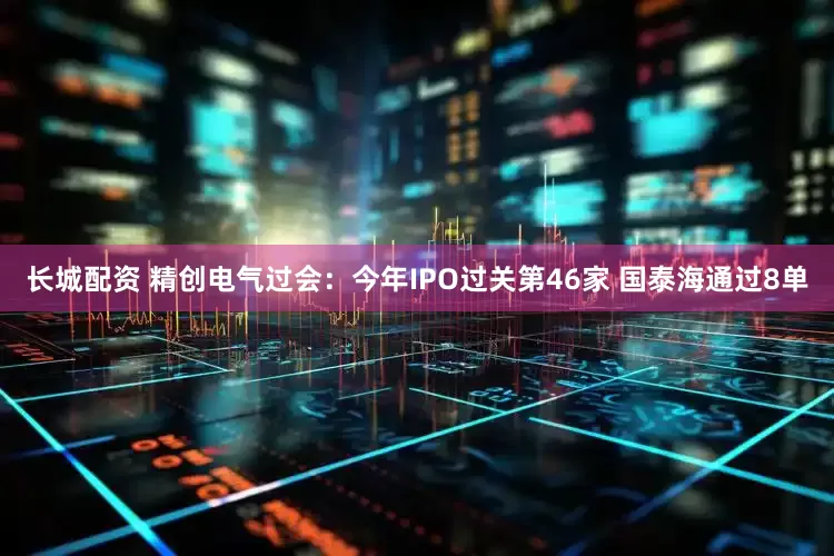 长城配资 精创电气过会：今年IPO过关第46家 国泰海通过8单