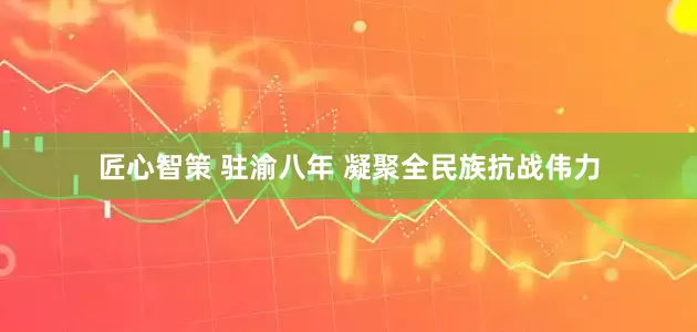 匠心智策 驻渝八年 凝聚全民族抗战伟力