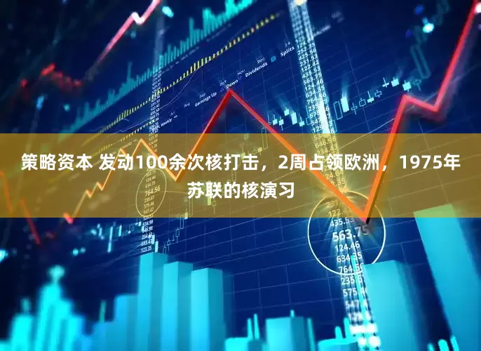 策略资本 发动100余次核打击，2周占领欧洲，1975年苏联的核演习