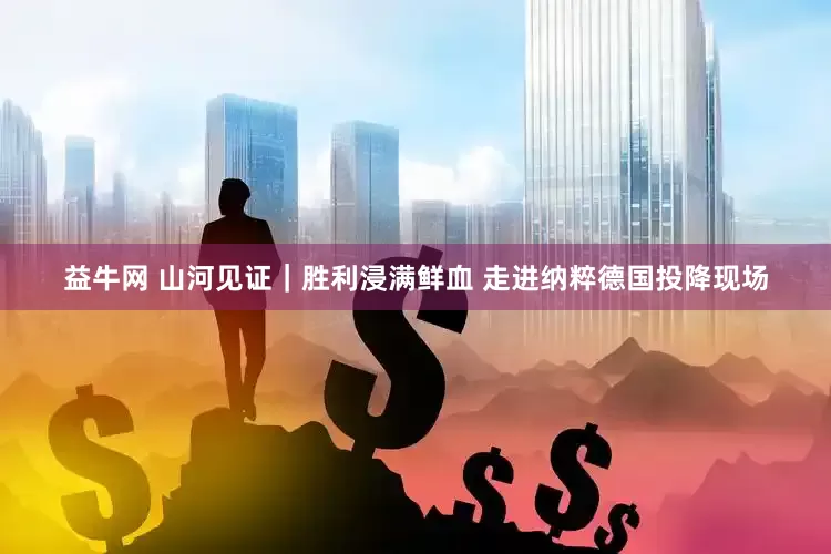 益牛网 山河见证｜胜利浸满鲜血 走进纳粹德国投降现场