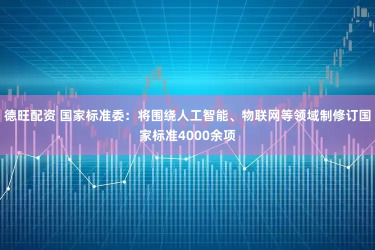 德旺配资 国家标准委：将围绕人工智能、物联网等领域制修订国家标准4000余项
