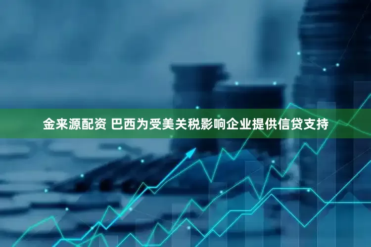 金来源配资 巴西为受美关税影响企业提供信贷支持