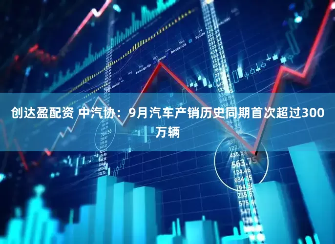 创达盈配资 中汽协：9月汽车产销历史同期首次超过300万辆