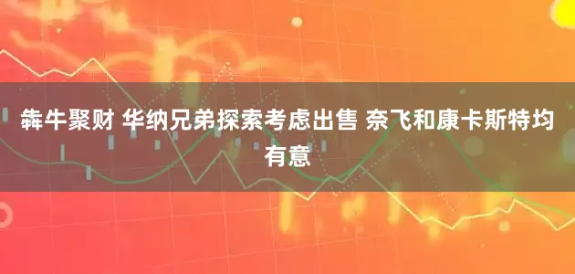 犇牛聚财 华纳兄弟探索考虑出售 奈飞和康卡斯特均有意